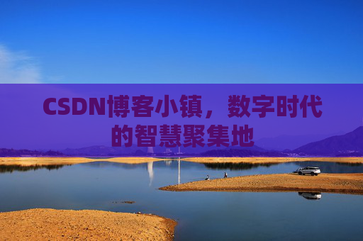 CSDN博客小镇，数字时代的智慧聚集地